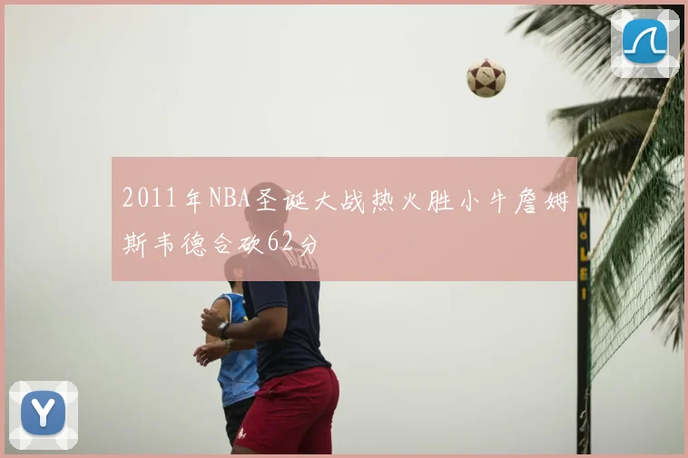 2011年NBA圣诞大战热火胜小牛詹姆斯韦德合砍62分