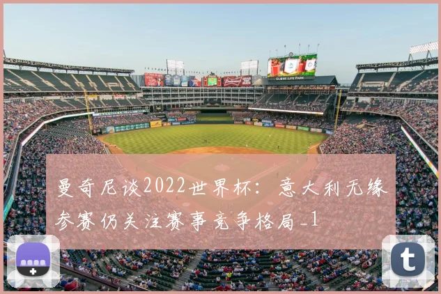 曼奇尼谈2022世界杯：意大利无缘参赛仍关注赛事竞争格局_1