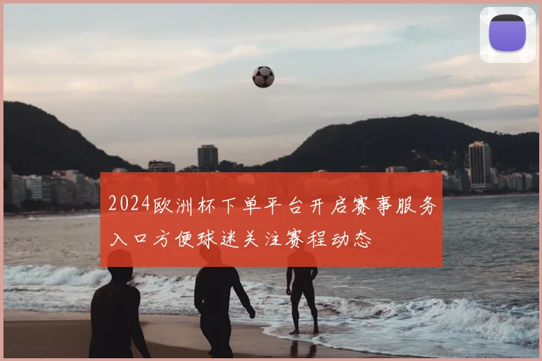 2024欧洲杯下单平台开启赛事服务入口方便球迷关注赛程动态