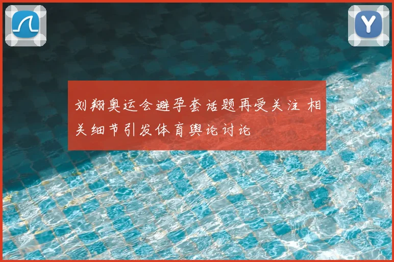 刘翔奥运会避孕套话题再受关注 相关细节引发体育舆论讨论
