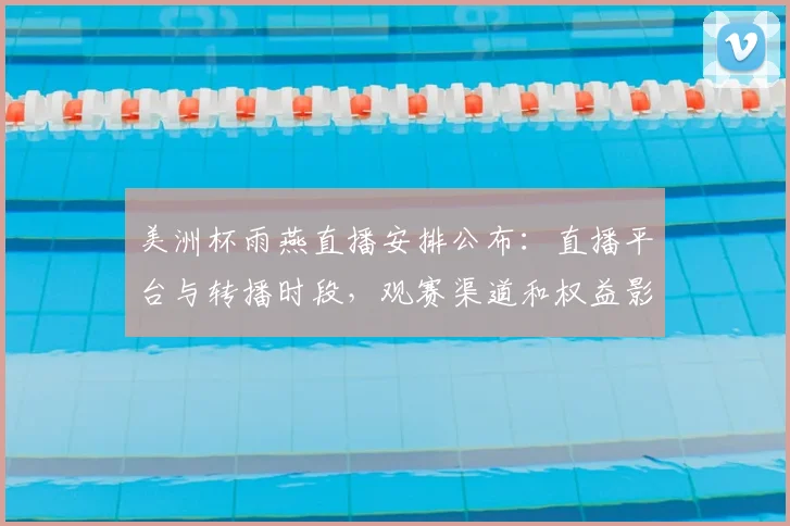 美洲杯雨燕直播安排公布：直播平台与转播时段，观赛渠道和权益影响解读