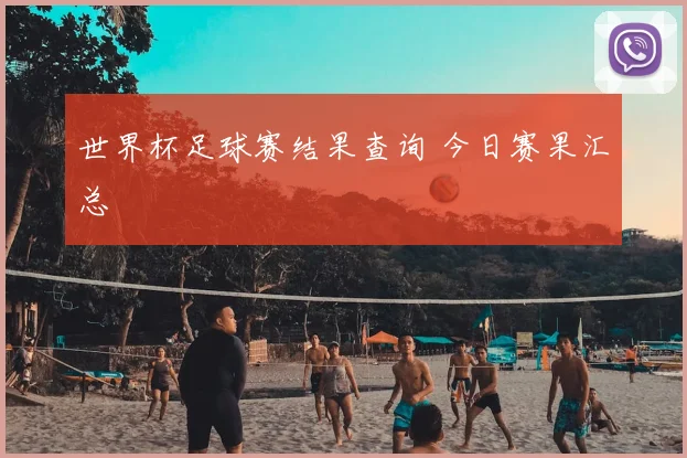 世界杯足球赛结果查询 今日赛果汇总