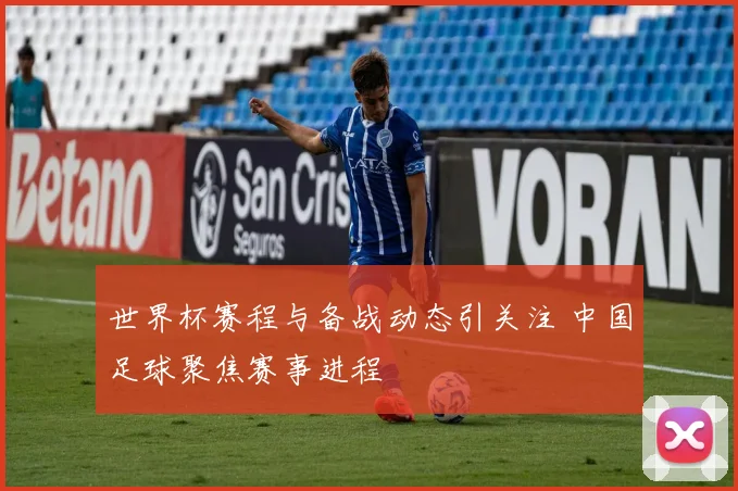 世界杯赛程与备战动态引关注 中国足球聚焦赛事进程
