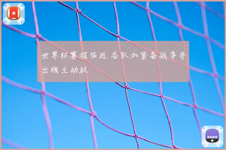 世界杯赛程临近 各队加紧备战争夺出线主动权