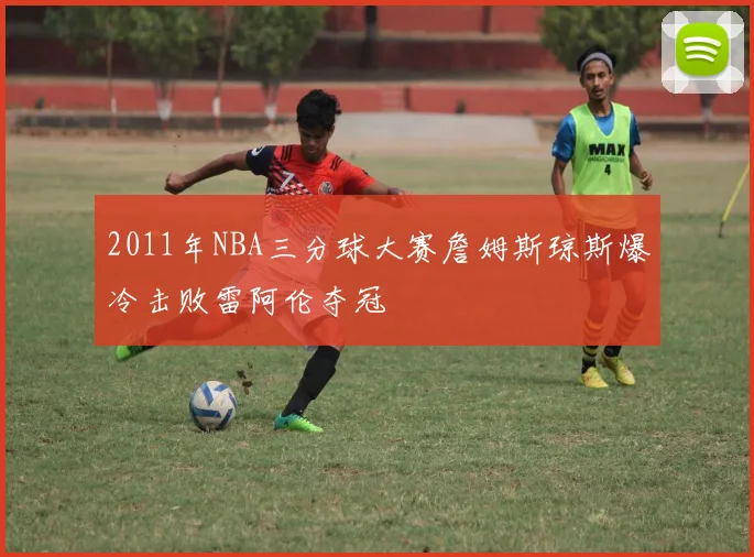 2011年NBA三分球大赛詹姆斯琼斯爆冷击败雷阿伦夺冠