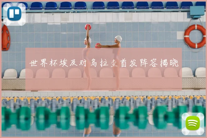 世界杯埃及对乌拉圭首发阵容揭晓
