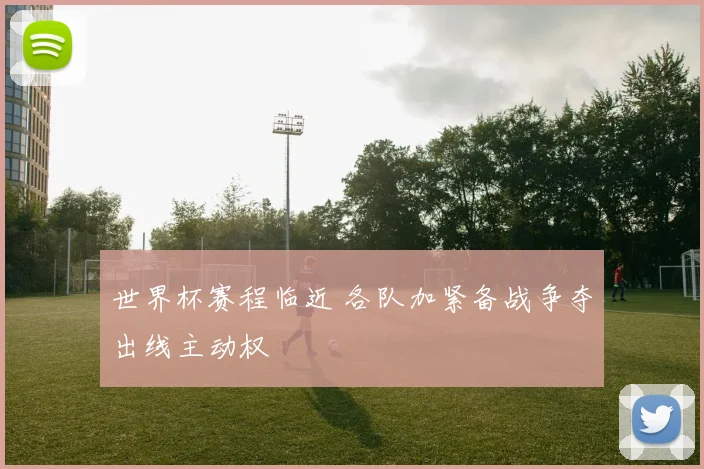 世界杯赛程临近 各队加紧备战争夺出线主动权