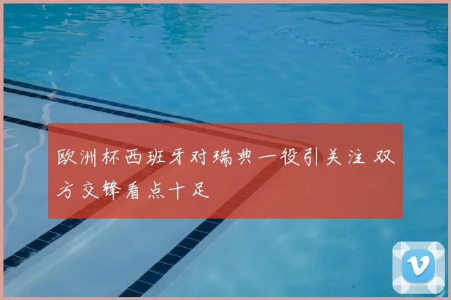 欧洲杯西班牙对瑞典一役引关注 双方交锋看点十足