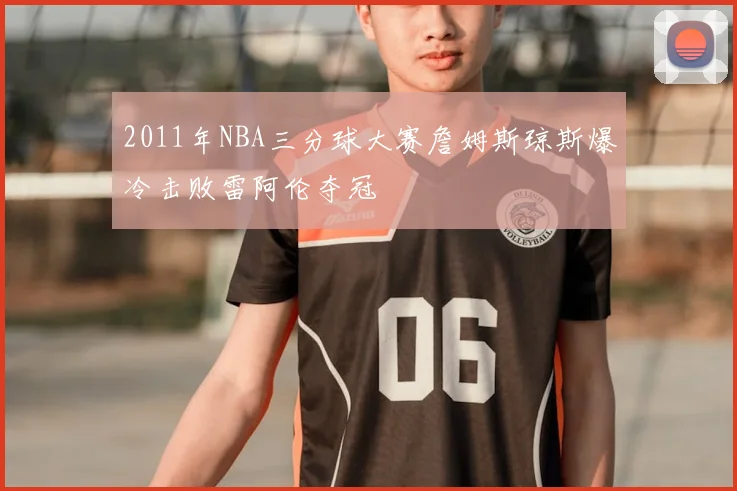 2011年NBA三分球大赛詹姆斯琼斯爆冷击败雷阿伦夺冠