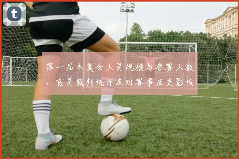 第一届冬奥会人员规模与参赛人数、官员裁判统计及对赛事历史影响解析