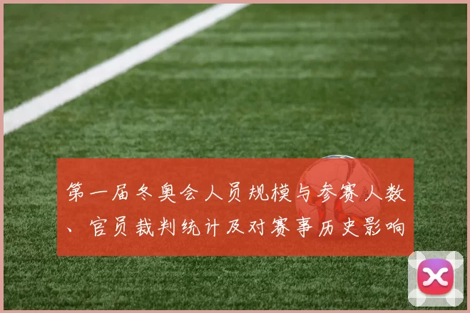 第一届冬奥会人员规模与参赛人数、官员裁判统计及对赛事历史影响解析