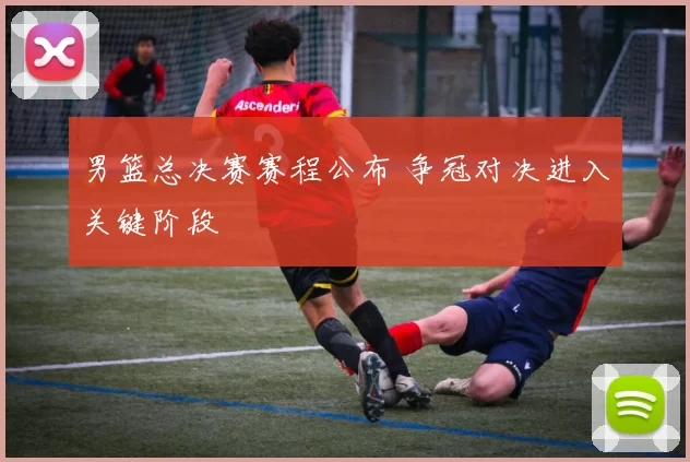 男篮总决赛赛程公布 争冠对决进入关键阶段