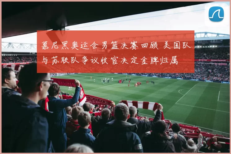 慕尼黑奥运会男篮决赛回顾 美国队与苏联队争议收官决定金牌归属