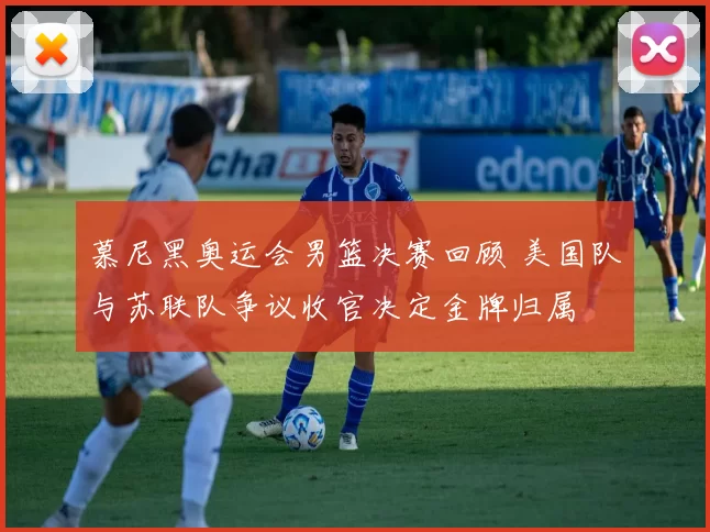 慕尼黑奥运会男篮决赛回顾 美国队与苏联队争议收官决定金牌归属