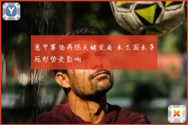 意甲赛场再现关键变局 米兰国米争冠形势受影响