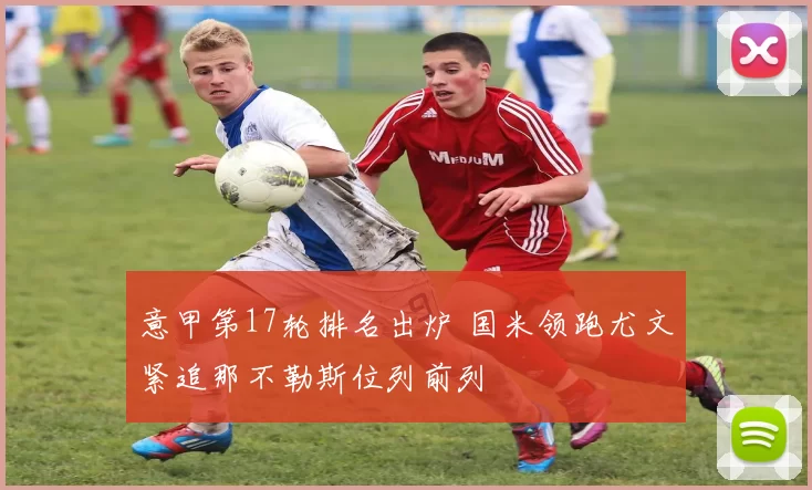 意甲第17轮排名出炉 国米领跑尤文紧追那不勒斯位列前列