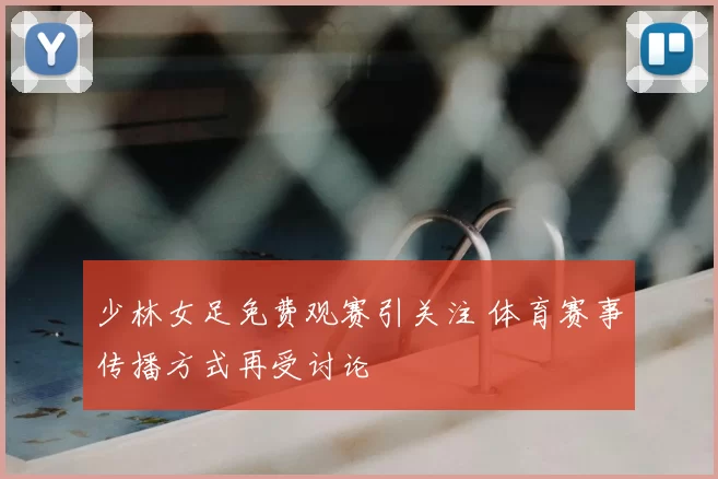 少林女足免费观赛引关注 体育赛事传播方式再受讨论