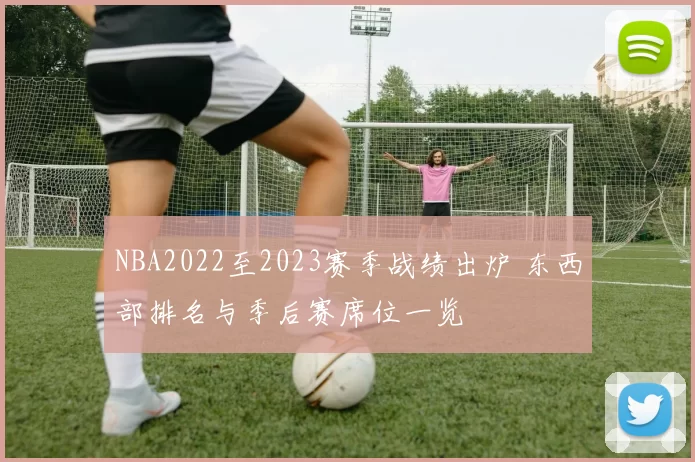 NBA2022至2023赛季战绩出炉 东西部排名与季后赛席位一览