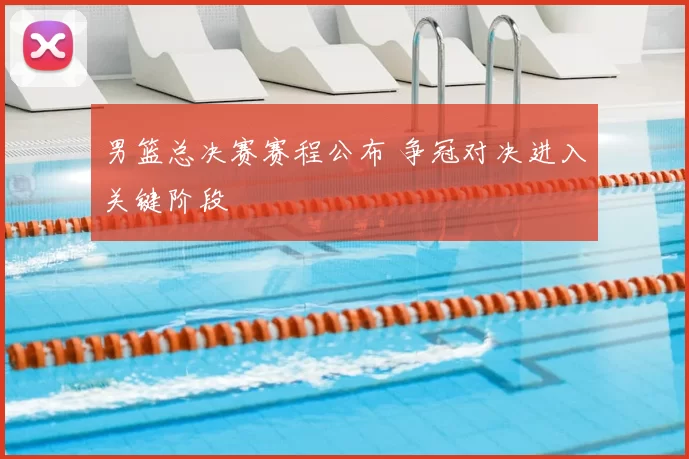 男篮总决赛赛程公布 争冠对决进入关键阶段