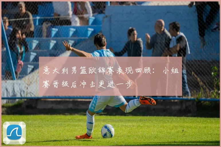 意大利男篮欧锦赛表现回顾：小组赛晋级后冲击更进一步