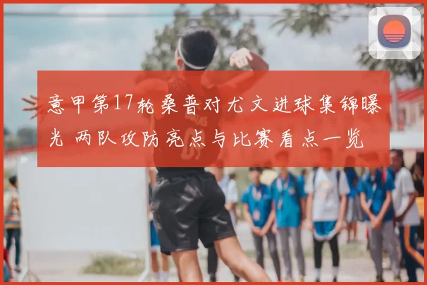 意甲第17轮桑普对尤文进球集锦曝光 两队攻防亮点与比赛看点一览