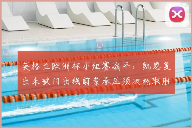 英格兰欧洲杯小组赛战平,凯恩复出未破门出线前景承压须次轮取胜
