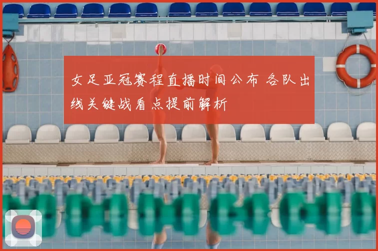 女足亚冠赛程直播时间公布 各队出线关键战看点提前解析